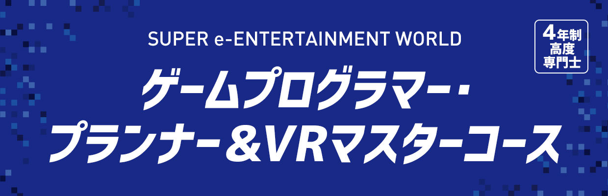 4年制
高度専門士 SUPER e-ENTERTAINMENT WORLD ゲームプログラマー・プランナー&VRマスターコース