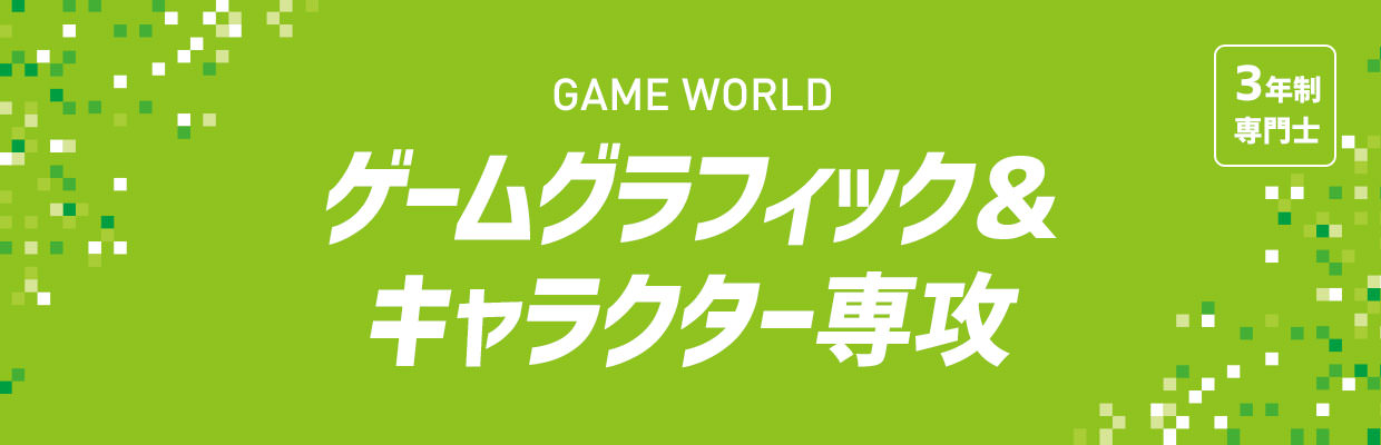 3年制
専門士 GAME WORLD ゲームグラフィック&キャラクター専攻
