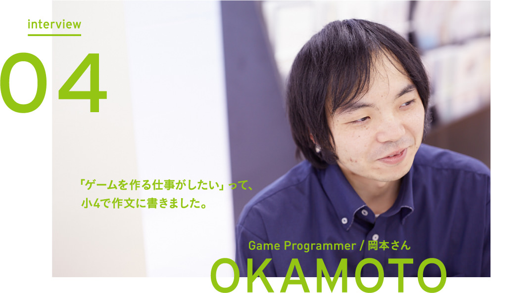 interview Vol.04 「ゲームを作る仕事がしたい」って、小4で作文に書きました。 - Game Programmer 岡本さん